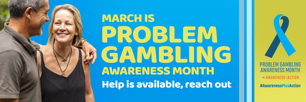 Banner with a man and a woman smiling that reads "March is Problem Gambling Awareness Month. Help is available, reach out." There is a blue ribbon and beneath it reads "Problem Gambling Awareness Month. Awareness + Action. #AwarenessPlusAction"